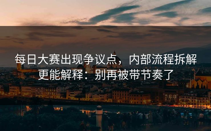 <strong>每日大赛</strong>出现争议点，内部流程拆解更能解释：别再被带节奏了