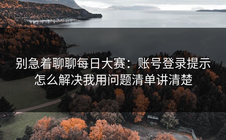 别急着聊聊<strong>每日大赛</strong>：账号登录提示怎么解决我用问题清单讲清楚