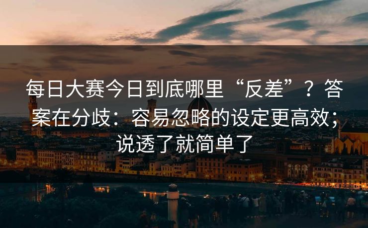 <strong>每日大赛</strong>今日到底哪里“反差”？答案在分歧：容易忽略的设定更高效；说透了就简单了