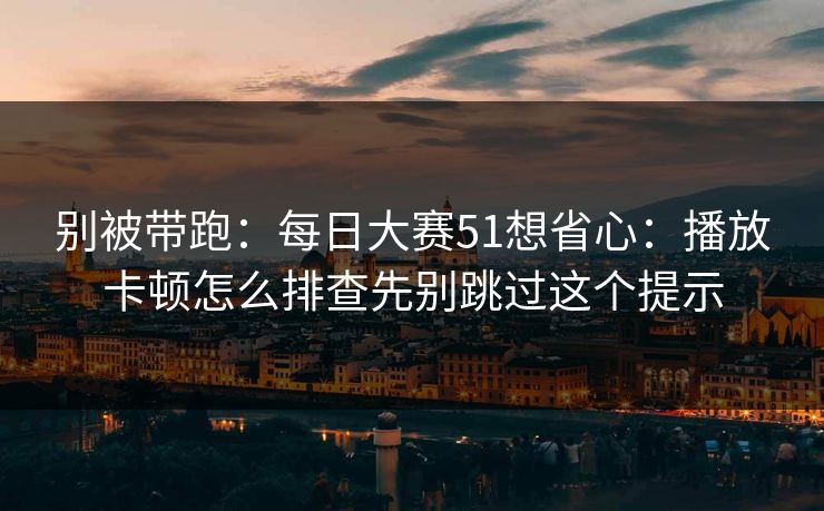 别被带跑：<strong>每日大赛</strong>51想省心：播放卡顿怎么排查先别跳过这个提示